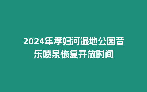 2024年孝婦河濕地公園音樂噴泉恢復開放時間