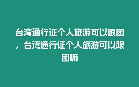 臺(tái)灣通行證個(gè)人旅游可以跟團(tuán)，臺(tái)灣通行證個(gè)人旅游可以跟團(tuán)嘛