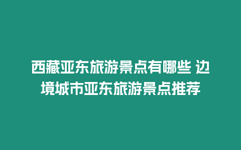 西藏亞東旅游景點有哪些 邊境城市亞東旅游景點推薦