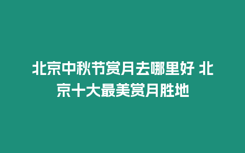 北京中秋節賞月去哪里好 北京十大最美賞月勝地