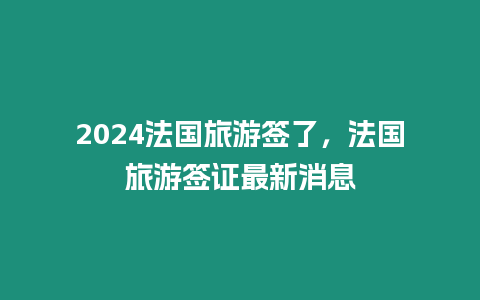 2024法國(guó)旅游簽了，法國(guó)旅游簽證最新消息