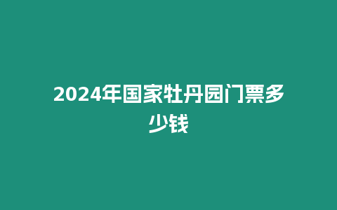 2024年國家牡丹園門票多少錢