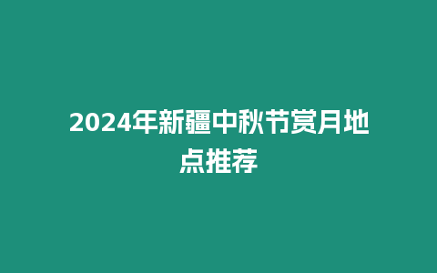 2024年新疆中秋節賞月地點推薦