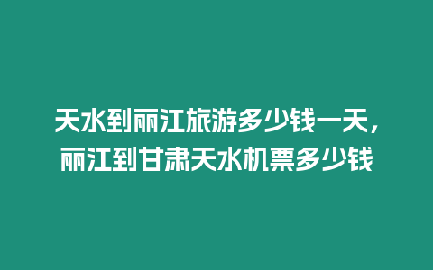 天水到麗江旅游多少錢一天，麗江到甘肅天水機票多少錢