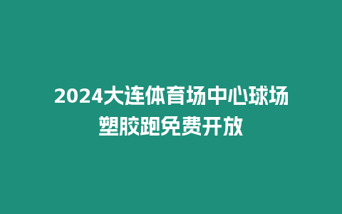 2024大連體育場中心球場塑膠跑免費開放