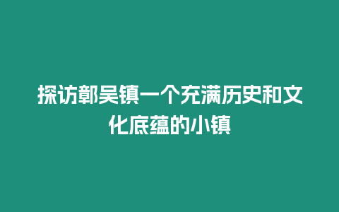 探訪鄣吳鎮一個充滿歷史和文化底蘊的小鎮