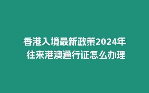 香港入境最新政策2024年 往來港澳通行證怎么辦理