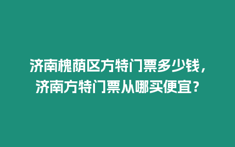 濟南槐蔭區(qū)方特門票多少錢，濟南方特門票從哪買便宜？