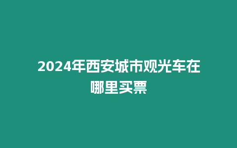 2024年西安城市觀光車在哪里買票