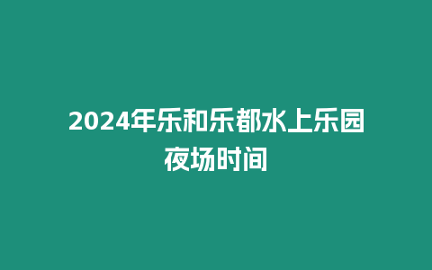 2024年樂和樂都水上樂園夜場時間