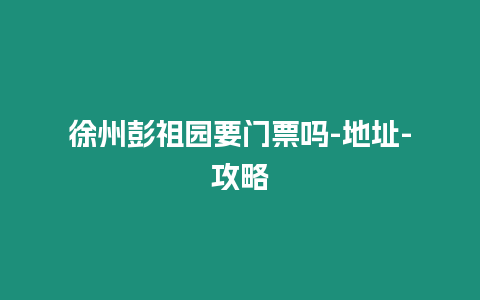 徐州彭祖園要門票嗎-地址-攻略