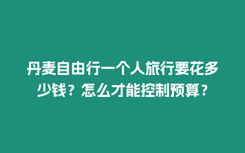 丹麥自由行一個人旅行要花多少錢？怎么才能控制預算？