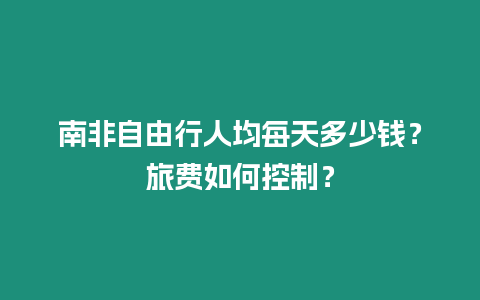 南非自由行人均每天多少錢？旅費如何控制？