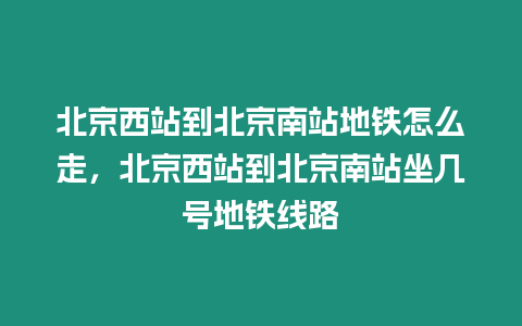 北京西站到北京南站地鐵怎么走，北京西站到北京南站坐幾號地鐵線路