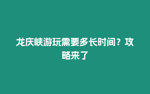 龍慶峽游玩需要多長時間？攻略來了