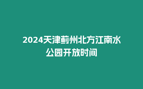 2024天津薊州北方江南水公園開放時間