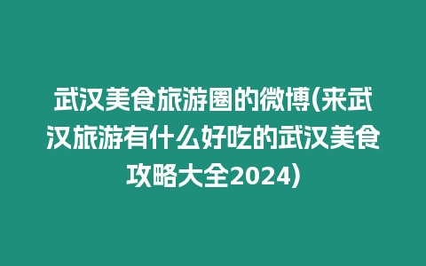 武漢美食旅游圈的微博(來武漢旅游有什么好吃的武漢美食攻略大全2024)