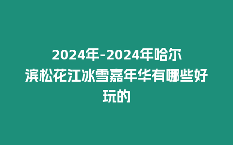 2024年-2024年哈爾濱松花江冰雪嘉年華有哪些好玩的