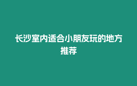 長沙室內(nèi)適合小朋友玩的地方推薦