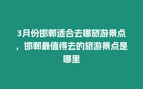 3月份邯鄲適合去哪旅游景點(diǎn)，邯鄲最值得去的旅游景點(diǎn)是哪里