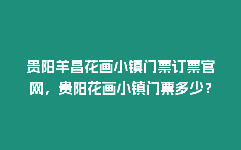 貴陽羊昌花畫小鎮(zhèn)門票訂票官網(wǎng)，貴陽花畫小鎮(zhèn)門票多少？