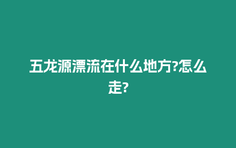 五龍源漂流在什么地方?怎么走?