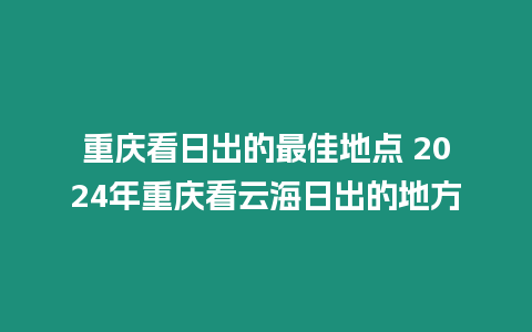 重慶看日出的最佳地點 2024年重慶看云海日出的地方