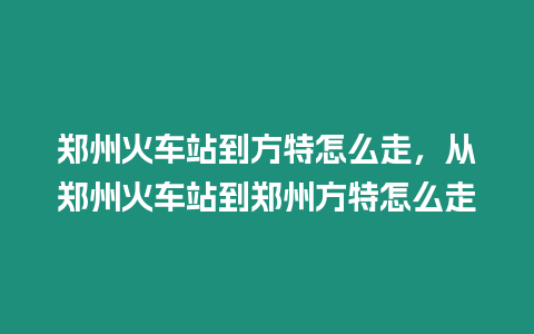 鄭州火車站到方特怎么走，從鄭州火車站到鄭州方特怎么走