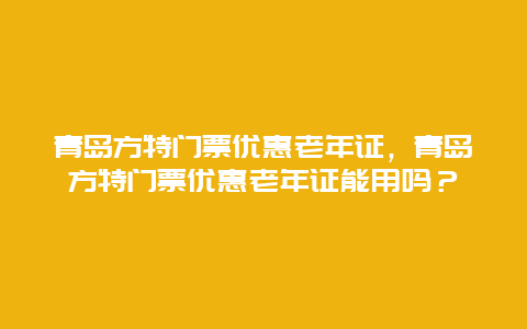 青島方特門票優惠老年證，青島方特門票優惠老年證能用嗎？