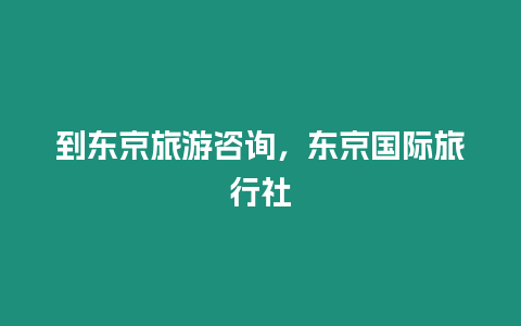 到東京旅游咨詢，東京國際旅行社