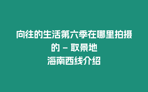 向往的生活第六季在哪里拍攝的 – 取景地海南西線介紹