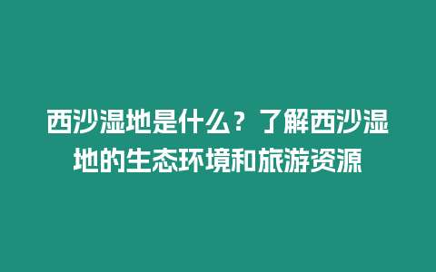 西沙濕地是什么？了解西沙濕地的生態環境和旅游資源