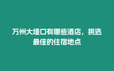 萬州大埡口有哪些酒店，挑選最佳的住宿地點