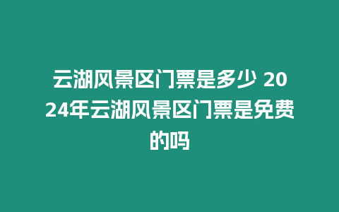 云湖風景區門票是多少 2024年云湖風景區門票是免費的嗎