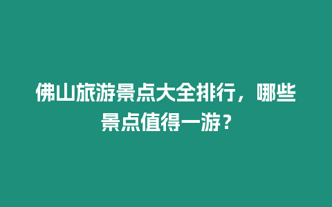 佛山旅游景點大全排行，哪些景點值得一游？