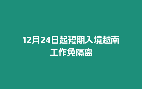 12月24日起短期入境越南工作免隔離