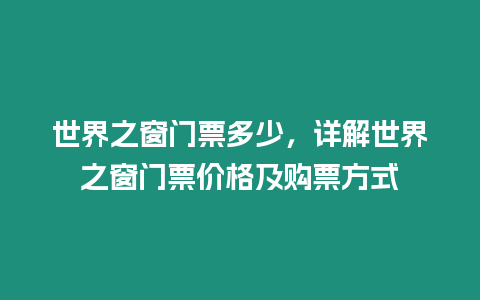 世界之窗門票多少，詳解世界之窗門票價格及購票方式