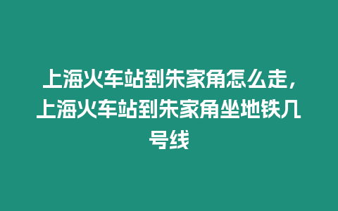 上海火車站到朱家角怎么走，上海火車站到朱家角坐地鐵幾號線