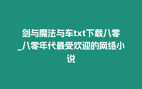 劍與魔法與車txt下載八零_八零年代最受歡迎的網絡小說