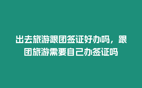 出去旅游跟團(tuán)簽證好辦嗎，跟團(tuán)旅游需要自己辦簽證嗎