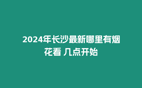 2024年長沙最新哪里有煙花看 幾點開始