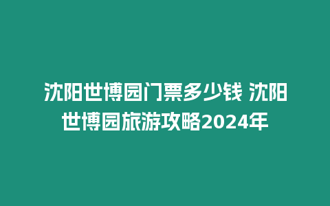 沈陽(yáng)世博園門票多少錢 沈陽(yáng)世博園旅游攻略2024年