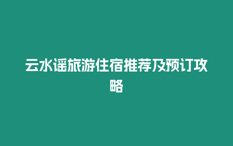 云水謠旅游住宿推薦及預訂攻略