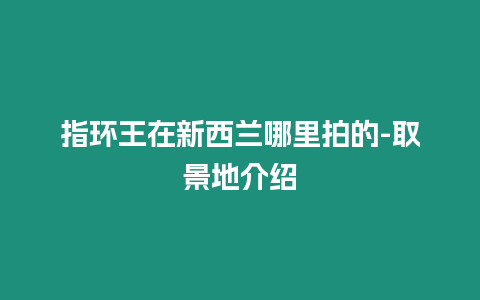 指環(huán)王在新西蘭哪里拍的-取景地介紹