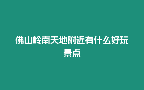 佛山嶺南天地附近有什么好玩景點