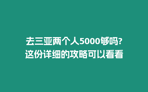 去三亞兩個人5000夠嗎?這份詳細的攻略可以看看