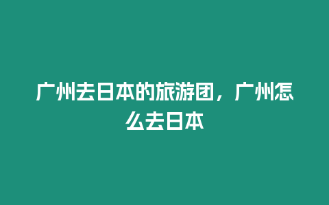 廣州去日本的旅游團，廣州怎么去日本