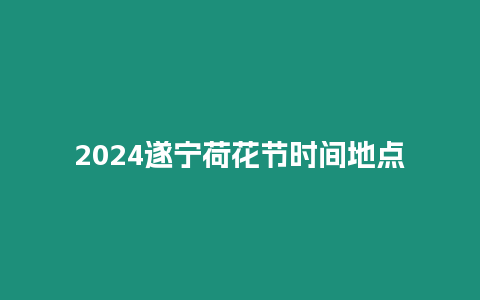 2024遂寧荷花節時間地點