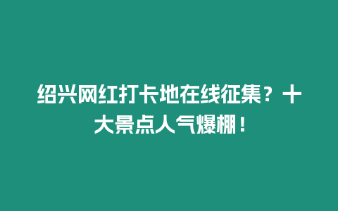 紹興網紅打卡地在線征集？十大景點人氣爆棚！