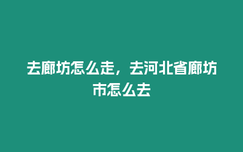 去廊坊怎么走，去河北省廊坊市怎么去